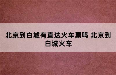 北京到白城有直达火车票吗 北京到白城火车